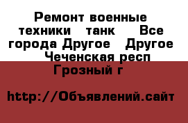 Ремонт военные техники ( танк)  - Все города Другое » Другое   . Чеченская респ.,Грозный г.